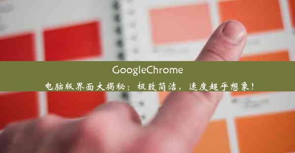 GoogleChrome电脑版界面大揭秘：极致简洁，速度超乎想象！