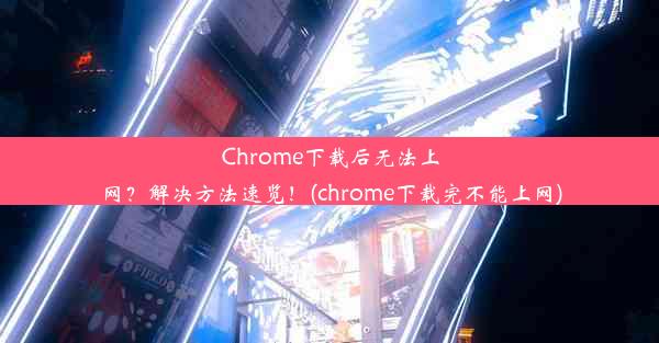 Chrome下载后无法上网？解决方法速览！(chrome下载完不能上网)