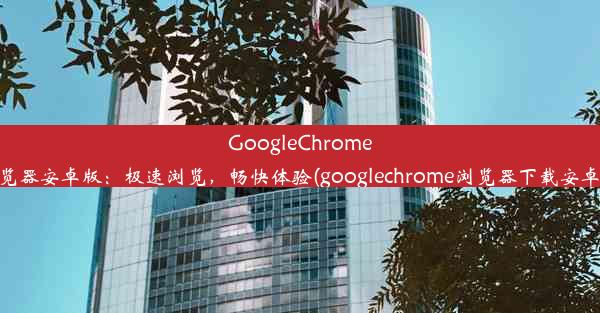 GoogleChrome浏览器安卓版：极速浏览，畅快体验(googlechrome浏览器下载安卓版)