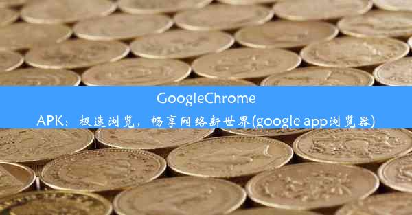 GoogleChromeAPK：极速浏览，畅享网络新世界(google app浏览器)