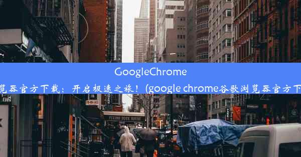 GoogleChrome浏览器官方下载：开启极速之旅！(google chrome谷歌浏览器官方下载)