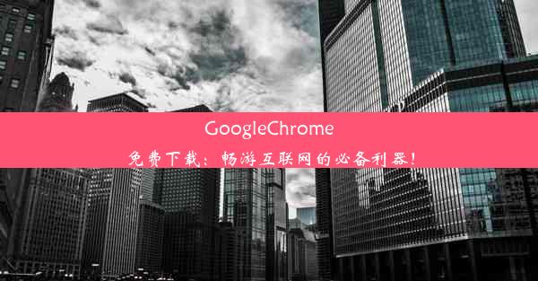 GoogleChrome免费下载：畅游互联网的必备利器！