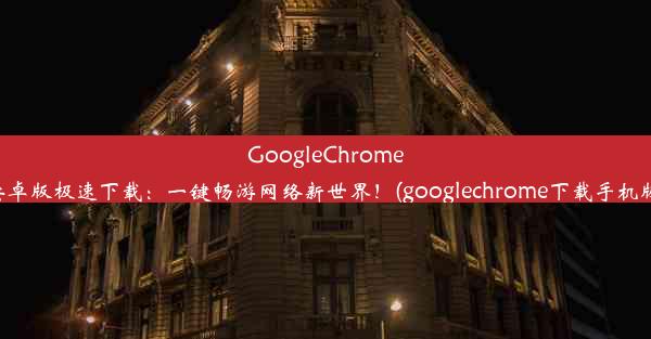 GoogleChrome安卓版极速下载：一键畅游网络新世界！(googlechrome下载手机版)