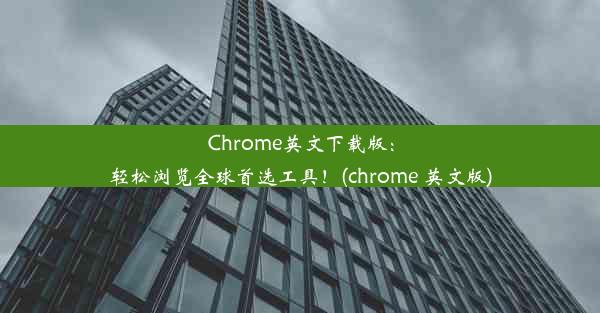 Chrome英文下载版：轻松浏览全球首选工具！(chrome 英文版)