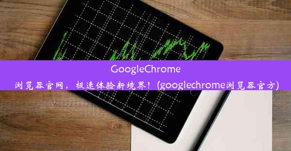 GoogleChrome浏览器官网，极速体验新境界！(googlechrome浏览器官方)