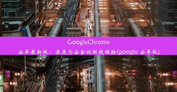 GoogleChrome安卓最新版：速度与安全的极致体验(google 安卓版)