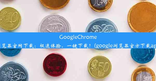 GoogleChrome浏览器官网下载：极速体验，一键下载！(google浏览器官方下载app)