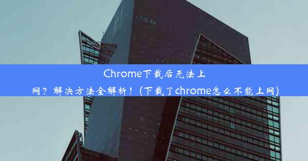 Chrome下载后无法上网？解决方法全解析！(下载了chrome怎么不能上网)