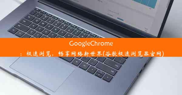 GoogleChrome：极速浏览，畅享网络新世界(谷歌极速浏览器官网)