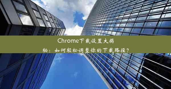 Chrome下载设置大揭秘：如何轻松调整你的下载路径？