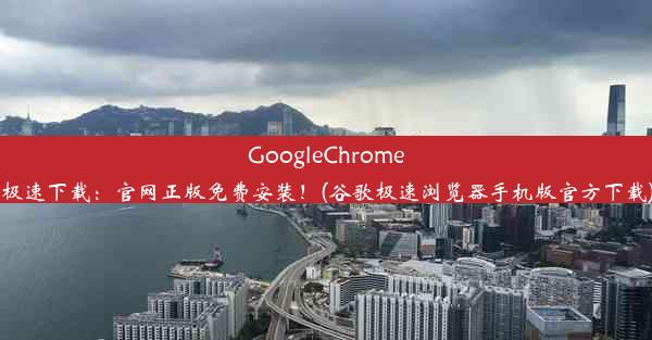 GoogleChrome极速下载：官网正版免费安装！(谷歌极速浏览器手机版官方下载)