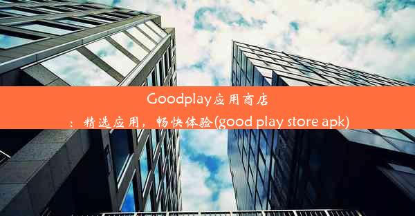 Goodplay应用商店：精选应用，畅快体验(good play store apk)