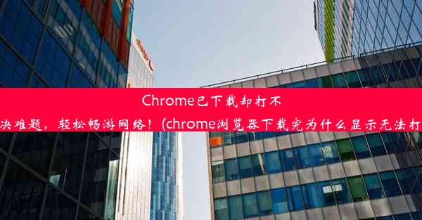 Chrome已下载却打不开？解决难题，轻松畅游网络！(chrome浏览器下载完为什么显示无法打开网页)