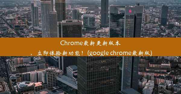 Chrome最新更新版本，立即体验新功能！(google chrome最新版)