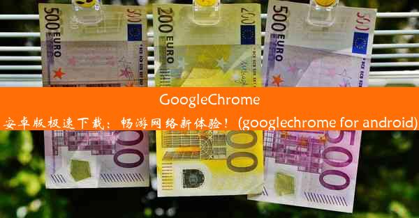 GoogleChrome安卓版极速下载：畅游网络新体验！(googlechrome for android)