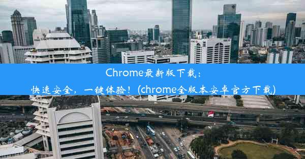 Chrome最新版下载：快速安全，一键体验！(chrome全版本安卓官方下载)