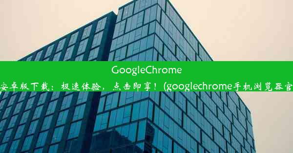 GoogleChrome浏览器安卓版下载：极速体验，点击即享！(googlechrome手机浏览器官方下载)