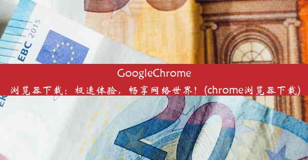 GoogleChrome浏览器下载：极速体验，畅享网络世界！(chrome浏览器下载)