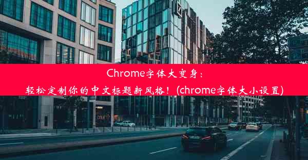 Chrome字体大变身：轻松定制你的中文标题新风格！(chrome字体大小设置)