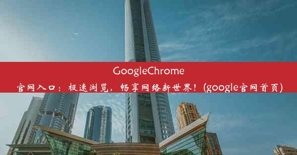 GoogleChrome官网入口：极速浏览，畅享网络新世界！(google官网首页)