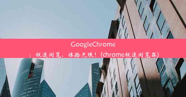 GoogleChrome：极速浏览，体验无限！(chrome极速浏览器)