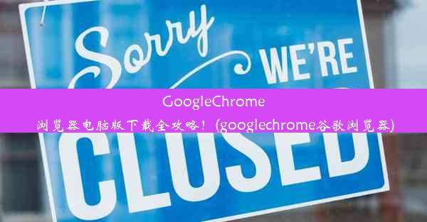 GoogleChrome浏览器电脑版下载全攻略！(googlechrome谷歌浏览器)