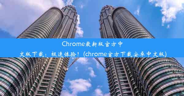 Chrome最新版官方中文版下载：极速体验！(chrome官方下载安卓中文版)