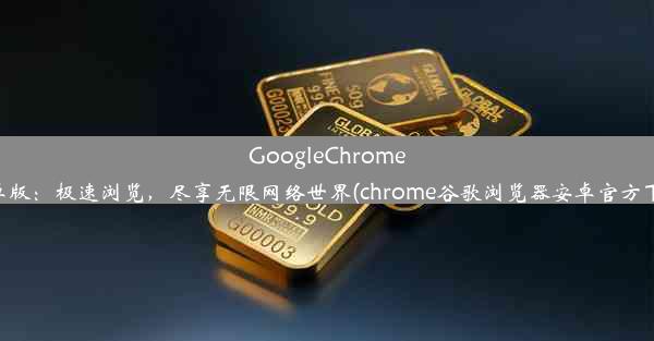 GoogleChrome安卓版：极速浏览，尽享无限网络世界(chrome谷歌浏览器安卓官方下载)