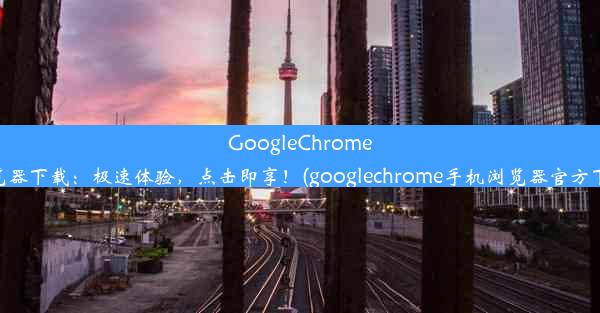 GoogleChrome浏览器下载：极速体验，点击即享！(googlechrome手机浏览器官方下载)