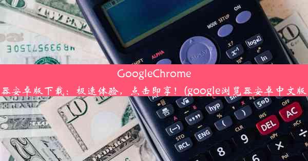 GoogleChrome浏览器安卓版下载：极速体验，点击即享！(google浏览器安卓中文版下载)