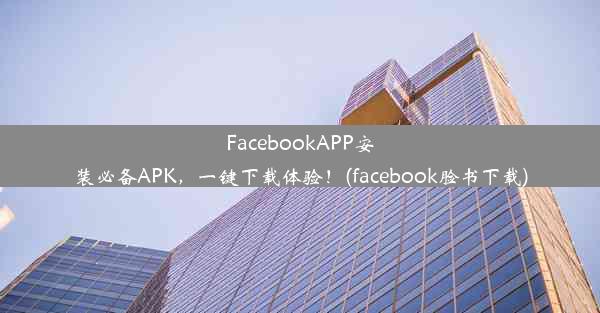 FacebookAPP安装必备APK，一键下载体验！(facebook脸书下载)