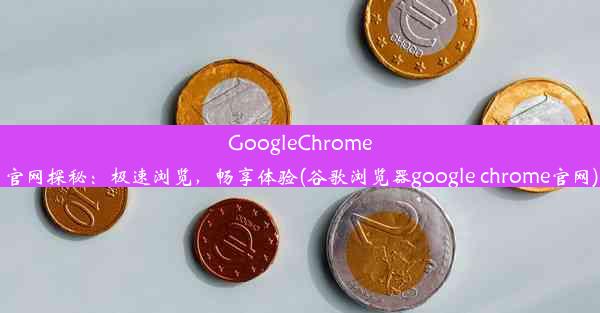 GoogleChrome官网探秘：极速浏览，畅享体验(谷歌浏览器google chrome官网)