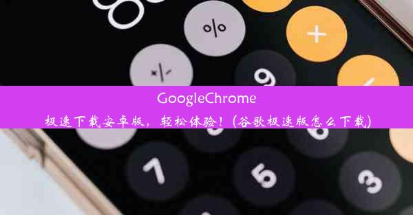 GoogleChrome极速下载安卓版，轻松体验！(谷歌极速版怎么下载)