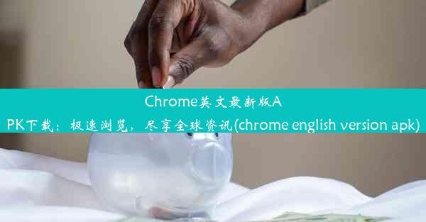 Chrome英文最新版APK下载：极速浏览，尽享全球资讯(chrome english version apk)