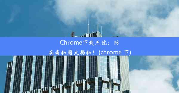 Chrome下载无忧：防病毒秘籍大揭秘！(chrome 下)