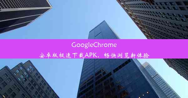 GoogleChrome安卓版极速下载APK，畅快浏览新体验