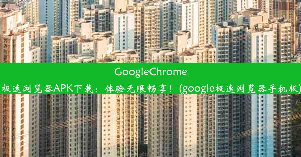 GoogleChrome极速浏览器APK下载：体验无限畅享！(google极速浏览器手机版)