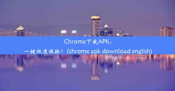 Chrome下载APK：一键极速体验！(chrome apk download english)