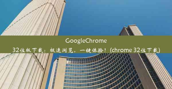 GoogleChrome32位版下载：极速浏览，一键体验！(chrome 32位下载)