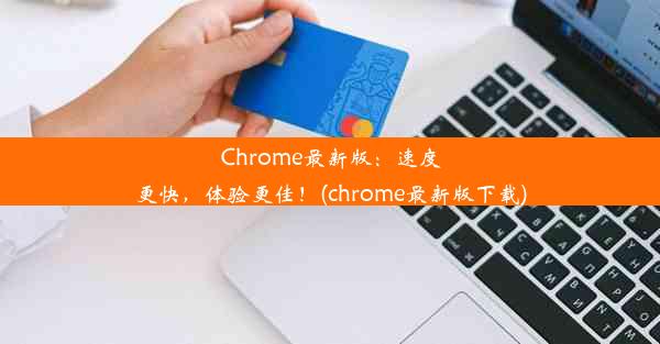 Chrome最新版：速度更快，体验更佳！(chrome最新版下载)