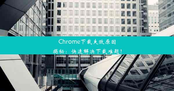 Chrome下载失败原因揭秘：快速解决下载难题！