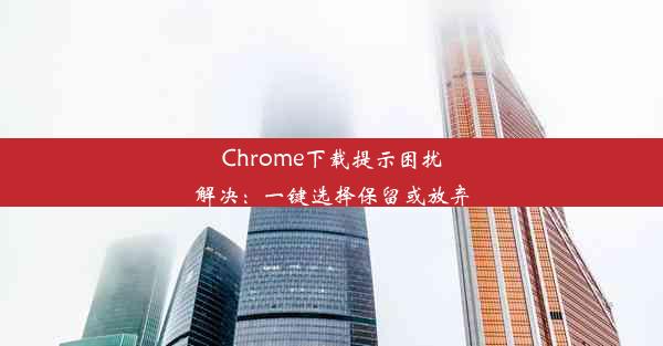 Chrome下载提示困扰解决：一键选择保留或放弃