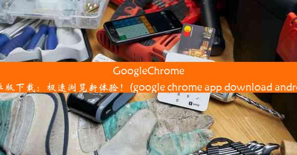 GoogleChrome安卓版下载：极速浏览新体验！(google chrome app download androi