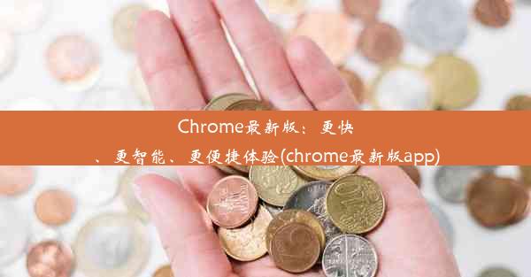 Chrome最新版：更快、更智能、更便捷体验(chrome最新版app)