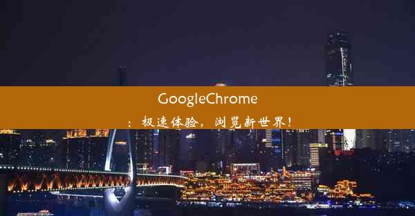 GoogleChrome：极速体验，浏览新世界！