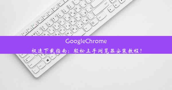 GoogleChrome极速下载指南：轻松上手浏览器安装教程！