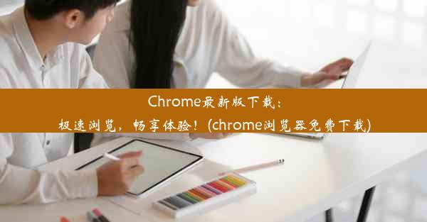 Chrome最新版下载：极速浏览，畅享体验！(chrome浏览器免费下载)