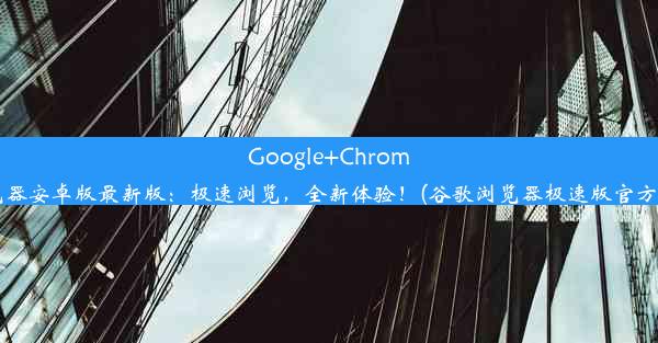 Google+Chrome浏览器安卓版最新版：极速浏览，全新体验！(谷歌浏览器极速版官方下载)