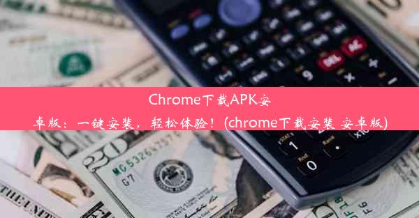 Chrome下载APK安卓版：一键安装，轻松体验！(chrome下载安装 安卓版)