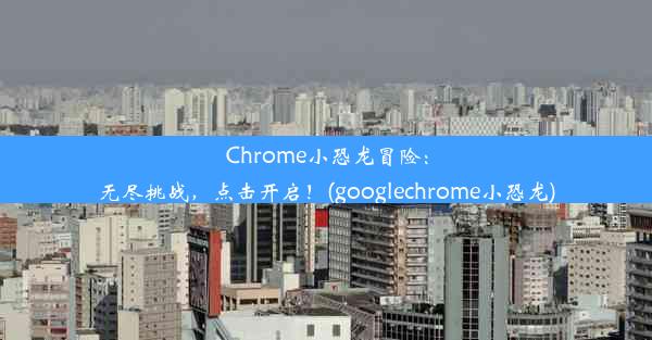 Chrome小恐龙冒险：无尽挑战，点击开启！(googlechrome小恐龙)